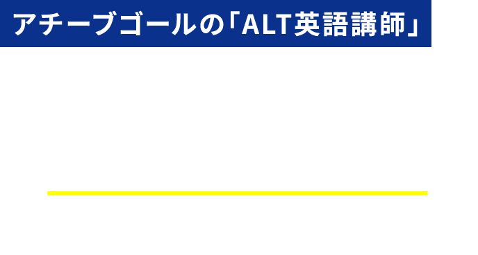 アチーブゴールが派遣する「ALT英語講師」は、全員が「英語指導のプロ」なので安心です！